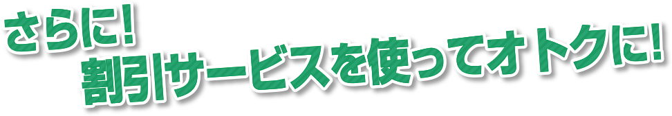 さらに！割引サービスを使ってオトクに！