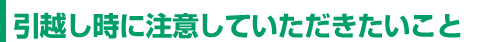 引越し時に際して注意していただきたいこと