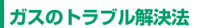 ガスのトラブル解決法